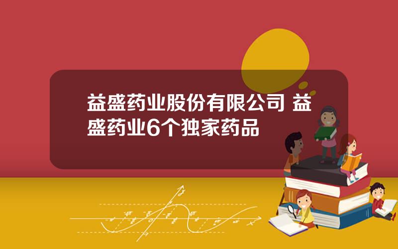 益盛药业股份有限公司 益盛药业6个独家药品